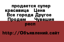 продается супер красавица › Цена ­ 50 - Все города Другое » Продам   . Чувашия респ.